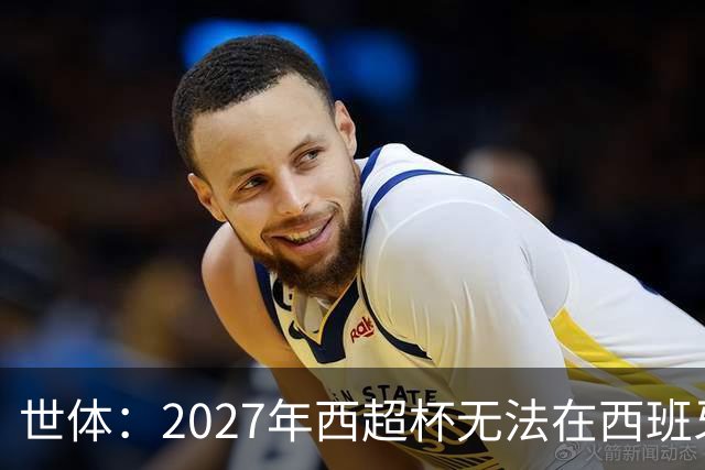 世体：2027年西超杯无法在西班牙本土举办，很可能继续在沙特举办