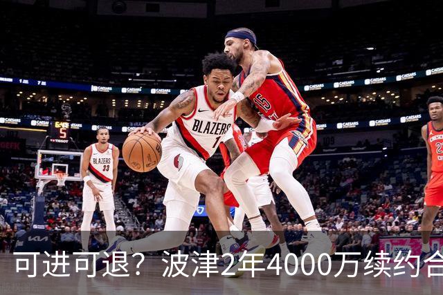 可进可退？波津2年4000万续约合同每个赛季都只有300万保障