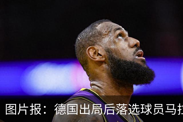 图片报：德国出局后落选球员马拉更新社媒 疑似表达对纳帅不满
