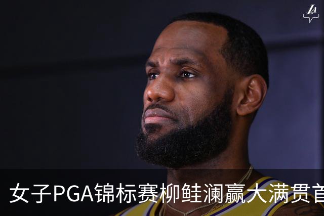 女子PGA锦标赛柳鲑澜赢大满贯首胜 殷若宁张维维T37