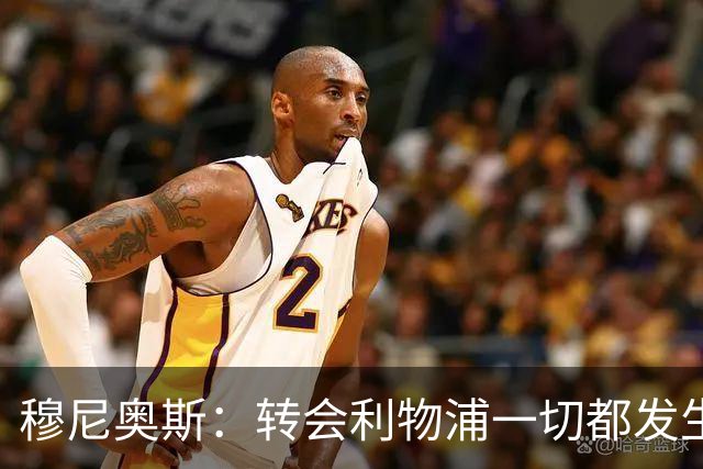 穆尼奥斯：转会利物浦一切都发生得太快，但你不能让这种机会溜走