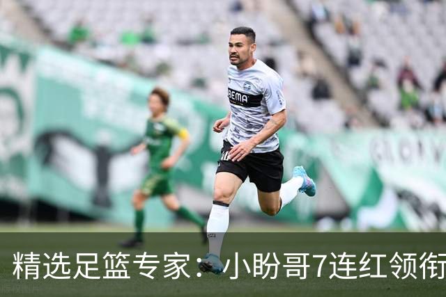 精选足篮专家：小盼哥7连红领衔解读周日足彩！