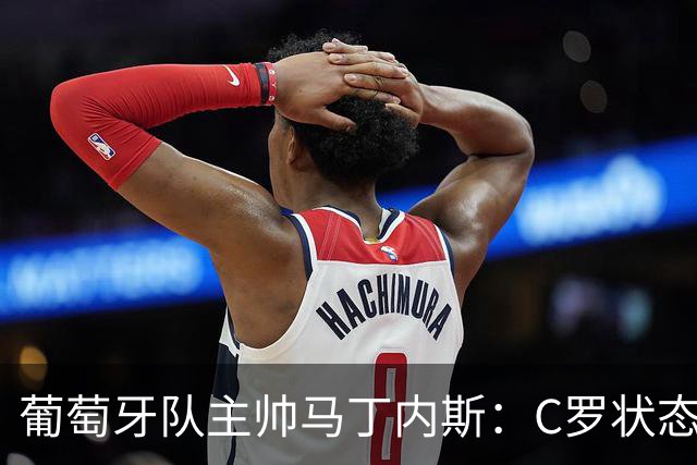 葡萄牙队主帅马丁内斯：C罗状态正佳 全队目标是获胜