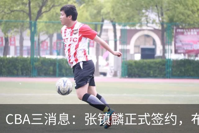 CBA三消息：张镇麟正式签约，布朗和广厦有矛盾，中国男篮增劲敌