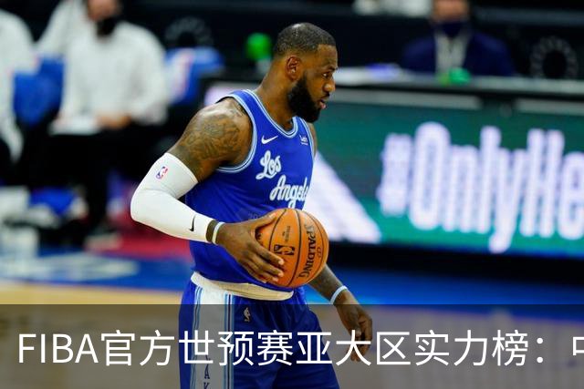 FIBA官方世预赛亚大区实力榜：中国男篮第2杨瀚森登海报 日本第6